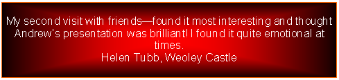 Text Box: My second visit with friendsfound it most interesting and thought Andrews presentation was brilliant! I found it quite emotional at times. Helen Tubb, Weoley Castle 