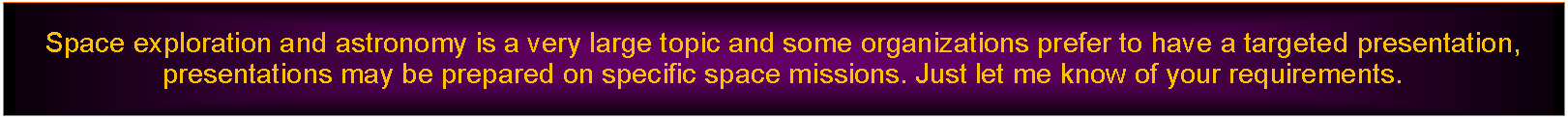 Text Box: Space exploration and astronomy is a very large topic and some organizations prefer to have a targeted presentation, presentations may be prepared on specific space missions. Just let me know of your requirements.
