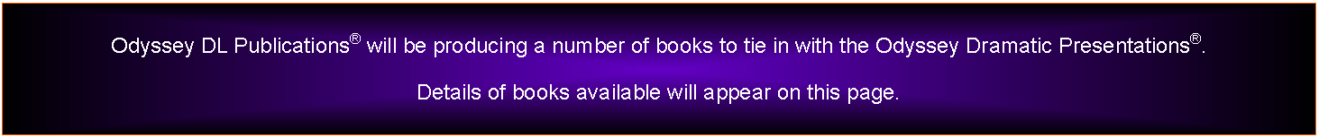 Text Box: Odyssey DL Publications will be producing a number of books to tie in with the Odyssey Dramatic Presentations. Details of books available will appear on this page.