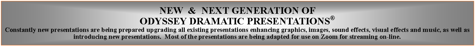 Text Box: NEW  &  NEXT GENERATION OF ODYSSEY DRAMATIC PRESENTATIONSConstantly new presentations are being prepared upgrading all existing presentations enhancing graphics, images, sound effects, visual effects and music, as well as introducing new presentations.  Most of the presentations are being adapted for use on Zoom for streaming on-line.