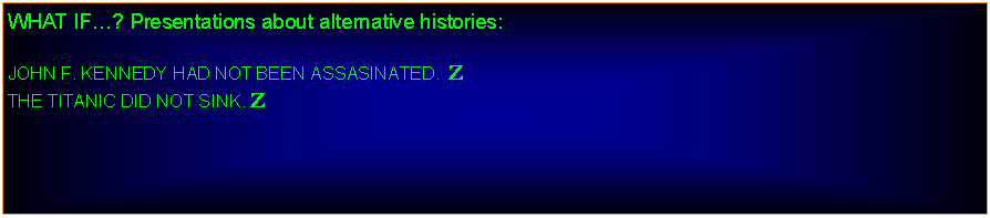 Text Box: WHAT IF? Presentations about alternative histories:JOHN F. KENNEDY HAD NOT BEEN ASSASINATED.  ZTHE TITANIC DID NOT SINK. Z
