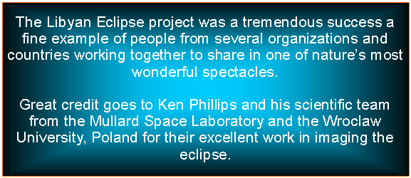 Text Box: The Libyan Eclipse project was a tremendous success a fine example of people from several organizations and countries working together to share in one of natures most wonderful spectacles. Great credit goes to Ken Phillips and his scientific team from the Mullard Space Laboratory and the Wroclaw University, Poland for their excellent work in imaging the eclipse.
