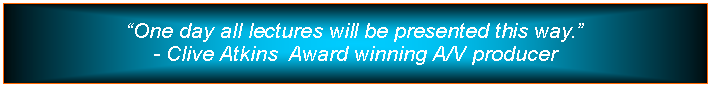 Text Box: One day all lectures will be presented this way.- Clive Atkins  Award winning A/V producer