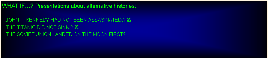 Text Box: WHAT IF? Presentations about alternative histories:...JOHN F. KENNEDY HAD NOT BEEN ASSASINATED.? Z...THE TITANIC DID NOT SINK.? Z...THE SOVIET UNION LANDED ON THE MOON FIRST?