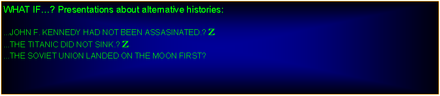 Text Box: WHAT IF? Presentations about alternative histories:JOHN F. KENNEDY HAD NOT BEEN ASSASINATED.  ZTHE TITANIC DID NOT SINK. Z