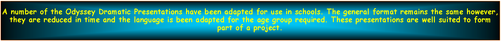 Text Box: A number of the Odyssey Dramatic Presentations have been adapted for use in schools. The general format remains the same however, they are reduced in time and the language is been adapted for the age group required. These presentations are well suited to form part of a project.